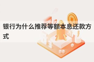 银行为什么推荐等额本息还款方式?主要有这几点原因