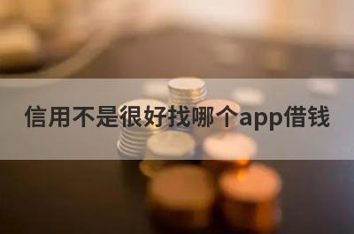 信用不是很好找哪个app借钱?这几个软件门槛低好通过