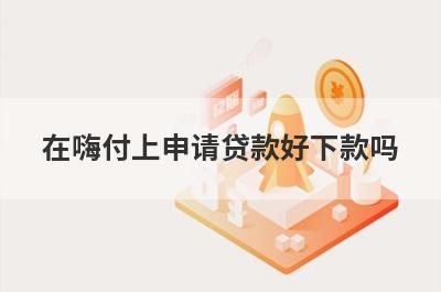 在嗨付上申请贷款好下款吗?