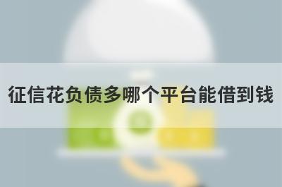 征信花负债多哪个平台能借到钱?这几个平台负债多征信花也能下款