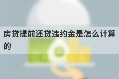 房贷提前还贷违约金是怎么计算的?有什么注意事项?