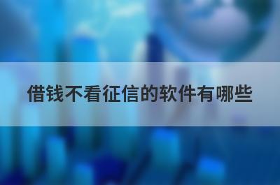 借钱不看征信的软件有哪些?盘点5个不需要信用的借钱软件