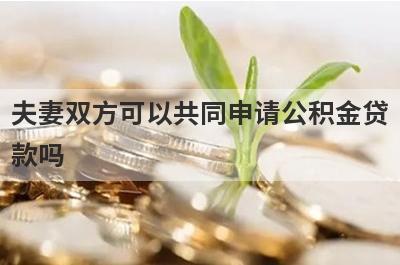夫妻双方可以共同申请公积金贷款吗 需要注意什么 