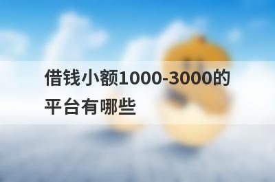 借钱小额1000-3000的平台有哪些?这几个借款3000一分钟到账