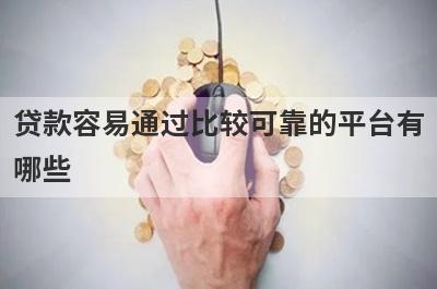 贷款容易通过比较可靠的平台有哪些?这几个平台放款快好通过