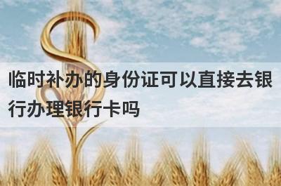 临时补办的身份证可以直接去银行办理银行卡吗?