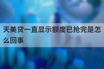 天美贷一直显示额度已抢完是怎么回事?