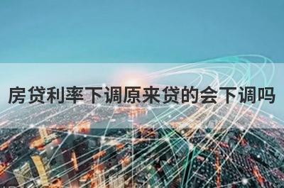 房贷利率下调原来贷的会下调吗?从这两种情况来看