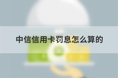 中信信用卡罚息怎么算的 
