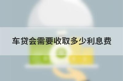 车贷会需要收取多少利息费?