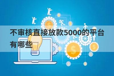不审核直接放款5000的平台有哪些?这几个平台借钱应急5000马上到账