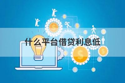 什么平台借贷利息低?盘点利息低的正规借钱平台排名