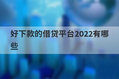 好下款的借贷平台2022有哪些?盘点5款审核通过必下款的借款平台