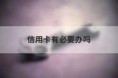 信用卡有必要办吗?办理信用卡有哪些福利?
