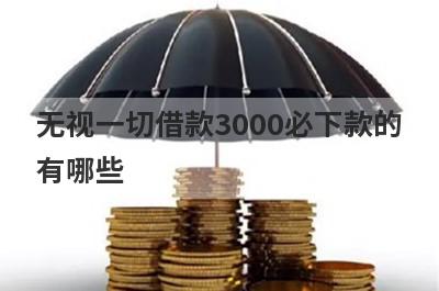 无视一切借款3000必下款的有哪些?盘点3000元无视一切必下款口子