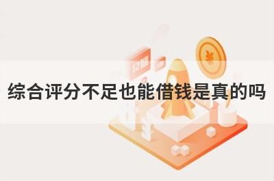 综合评分不足也能借钱是真的吗 