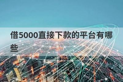 借5000直接下款的平台有哪些?盘点可以借5000左右的贷款平台
