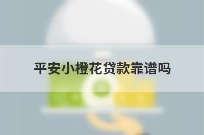 平安小橙花贷款靠谱吗 审核好不好通过 