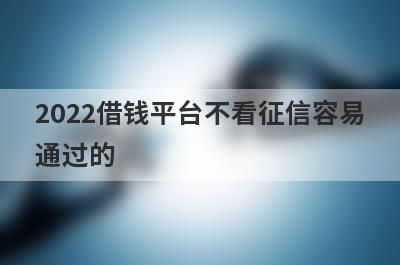 2022借钱平台不看征信容易通过的,这几个平台不查征信秒下款