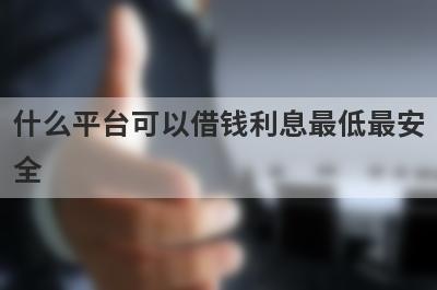 什么平台可以借钱利息最低最安全?这几个借款平台容易放款