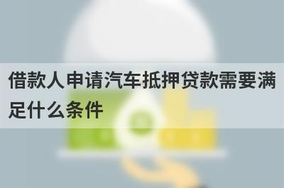 借款人申请汽车抵押贷款需要满足什么条件?