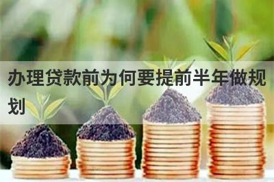 办理贷款前为何要提前半年做规
划
