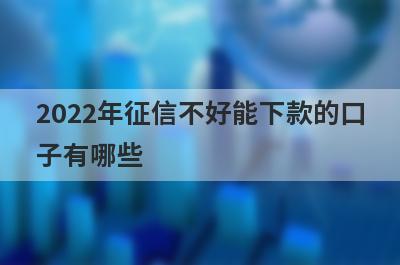 2022年征信不好能下款的口子有哪些?这5个征信不好也能借到钱