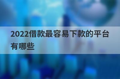 2022借款最容易下款的平台有哪些?全网整理5个比较容易借钱的平台