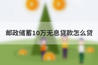 邮政储蓄10万无息贷款怎么贷?需要什么条件?