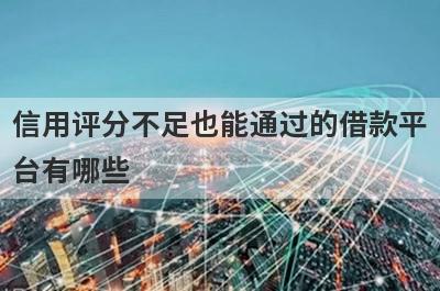 信用评分不足也能通过的借款平台有哪些?这几个平台不看综合评分