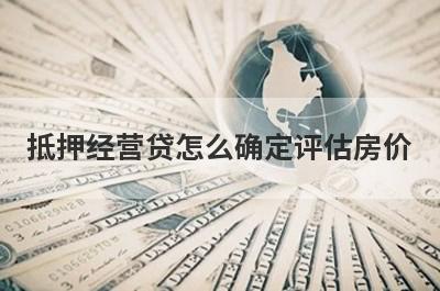 抵押经营贷怎么确定评估房价