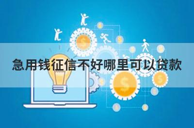 急用钱征信不好哪里可以贷款?盘点5个征信差可以借钱急用的平台