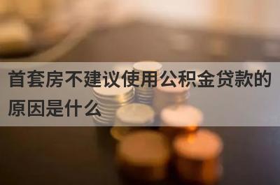 首套房不建议使用公积金贷款的原因是什么 