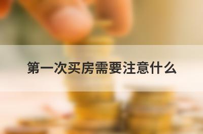 第一次买房需要注意什么?新手买房需要了解的知识