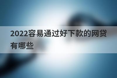 2022容易通过好下款的网贷有哪些?这几个平台下款率高