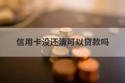 信用卡没还清可以贷款吗?从这几个方面来看