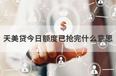 天美贷今日额度已抢完什么意思?