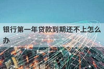 银行第一年贷款到期还不上怎么办?有什么解决方法吗?