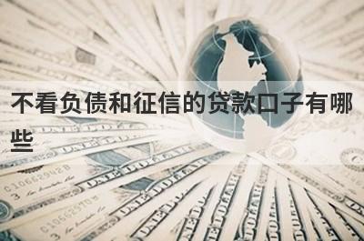 不看负债和征信的贷款口子有哪些?盘点2022不看征信和负债的网贷