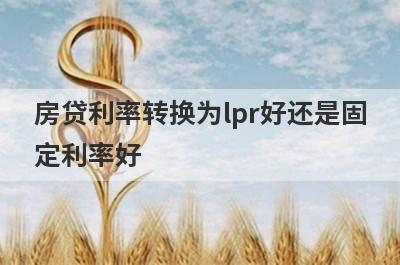 房贷利率转换为lpr好还是固定利率好,那种方式更好？