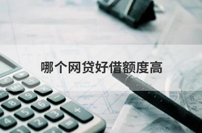 哪个网贷好借额度高?这些平台额度高且容易通过
