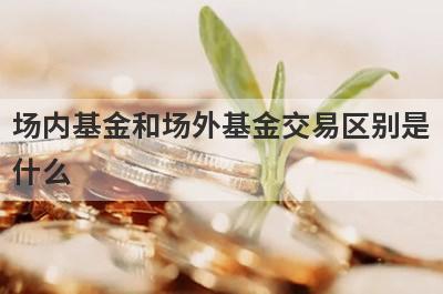 场内基金和场外基金交易区别是
什么
