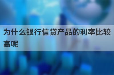 为什么银行信贷产品的利率比较高呢?与这两点相关