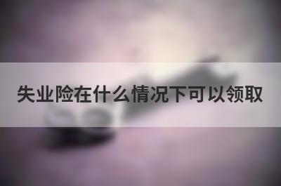 失业险在什么情况下可以领取