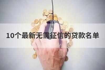 10个最新无需征信的贷款名单,盘点不需要看征信也能贷款的平台