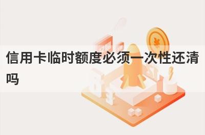 信用卡临时额度必须一次性还清吗?