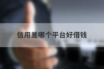 信用差哪个平台好借钱?盘点几个信用差也能借到钱的贷款平台