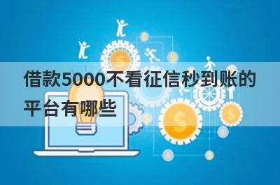 借款5000不看征信秒到账的平台有哪些?这些平台无需征信立马放款