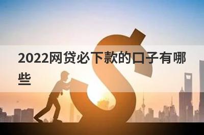 2022网贷必下款的口子有哪些?盘点5个借款能下款的网贷口子