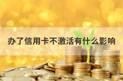 办了信用卡不激活有什么影响 主要有这4点危害